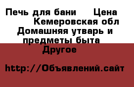 Печь для бани.  › Цена ­ 8 500 - Кемеровская обл. Домашняя утварь и предметы быта » Другое   